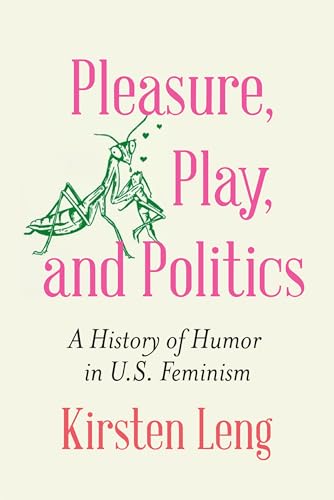 Pleasure, Play, and Politics : A History of Humor in U.S. Feminism