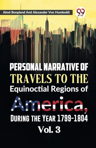 Personal Narrative of Travels to the Equinoctial Regions of America, During the Year 1799-1804 Vol. 3