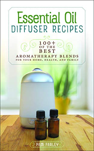 Essential Oil Diffuser Recipes: 100+ of the Best Aromatherapy Blends for Your Home, Health, and Family