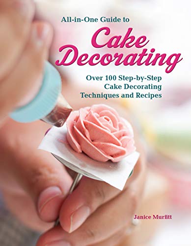 All-In-One Guide to Cake Decorating: Over 100 Step-By-Step Cake Decorating Techniques and Recipes