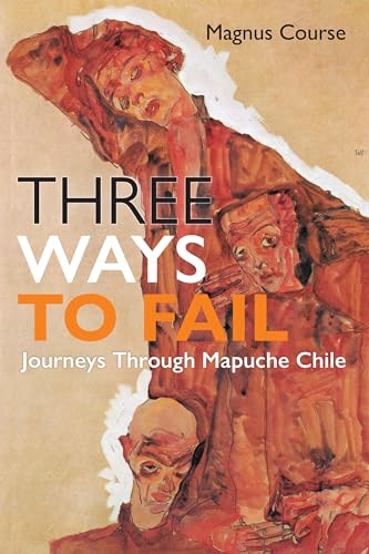 Three Ways to Fail : Journeys Through Mapuche Chile