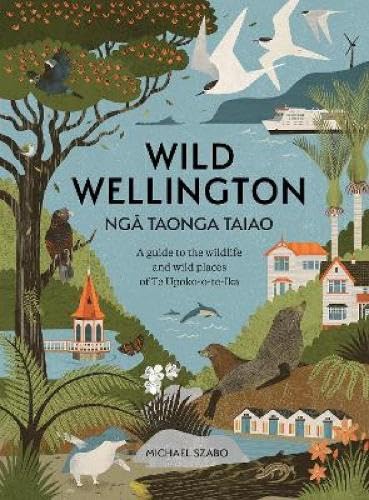 Wild Wellington Nga Taonga Taiao : A Guide to the Wildlife and Wild Places of Te Upoko-o-te-Ika