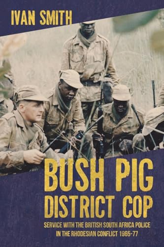 Bush Pig - District Cop : Service with the British South Africa Police in the Rhodesian Conflict 1965-79