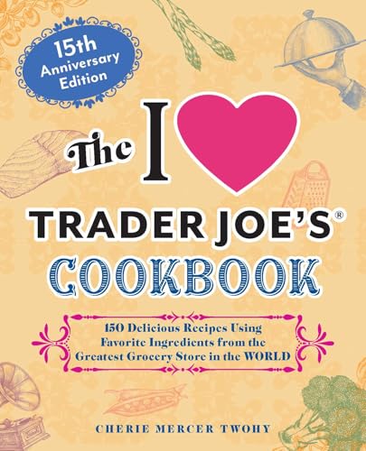 The I Love Trader Joe's Cookbook: 15th Anniversary Edition : 150 Delicious Recipes Using Favorite Ingredients from the Greatest Grocery Store in the World