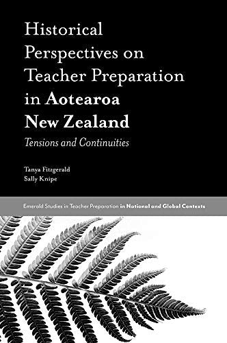 Historical Perspectives on Teacher Preparation in Aotearoa New Zealand: Tensions and Continuities (Emerald Studies in Teacher Preparation in National and Global Contexts)