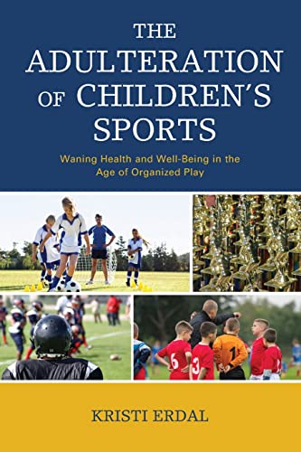 The Adulteration of Children’s Sports : Waning Health and Well-Being in the Age of Organized Play