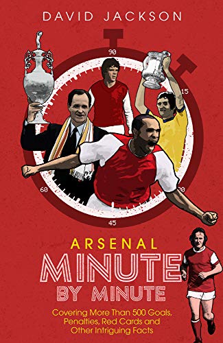 Arsenal Minute by Minute: Covering More Than 500 Goals, Penalties, Red Cards and Other Intriguing Facts: The Gunners' Most Historic Moments