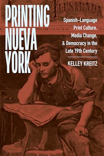 Printing Nueva York : Spanish-Language Print Culture, Media Change, and Democracy in the Late Nineteenth Century