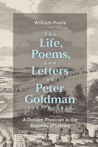 The Life, Poems, and Letters of Peter Goldman (1587/8-1627) : A Dundee Physician in the Republic of Letters