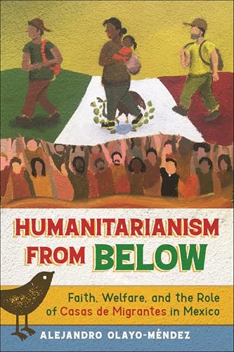 Humanitarianism from Below : Faith, Welfare, and the Role of Casas De Migrantes in Mexico