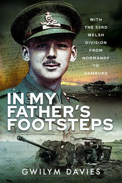 In My Father's Footsteps: With the 53rd Welsh Division from Normandy to Hamburg