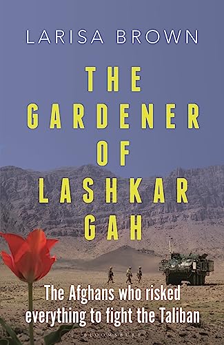 The Gardener of Lashkar Gah: The Afghans who Risked Everything to Fight the Taliban