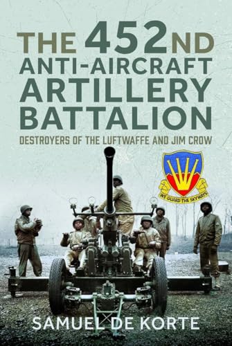 The 452nd Anti-Aircraft Artillery Battalion : Destroyers of the Luftwaffe and Jim Crow