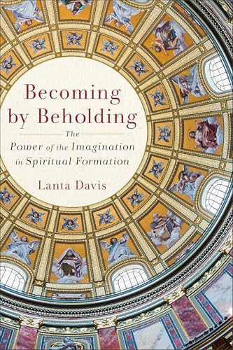 Becoming by Beholding : The Power of the Imagination in Spiritual Formation