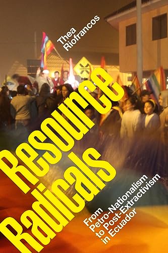 Resource Radicals: From Petro-Nationalism to Post-Extractivism in Ecuador