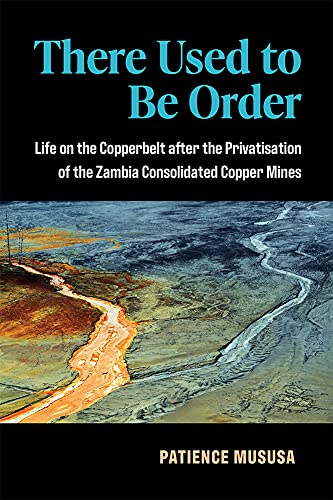 There Used to Be Order : Life on the Copperbelt after the Privatisation of the Zambia Consolidated Copper Mines