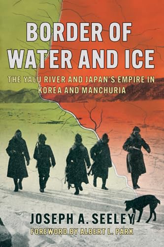 Border of Water and Ice : The Yalu River and Japan's Empire in Korea and Manchuria