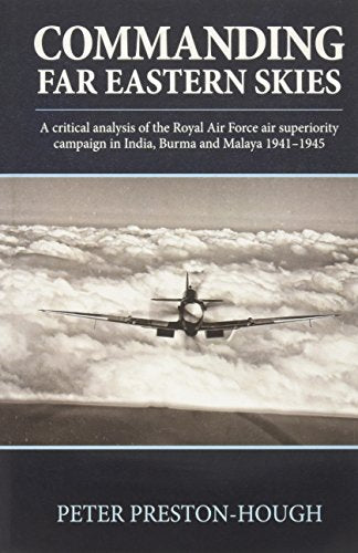 Commanding Far Eastern Skies : A Critical Analysis of the Royal Air Force Air Superiority Campaign in India, Burma and Malaya 1941-1945