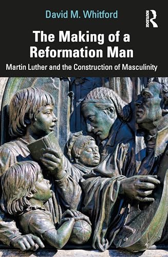 The Making of a Reformation Man : Martin Luther and the Construction of Masculinity