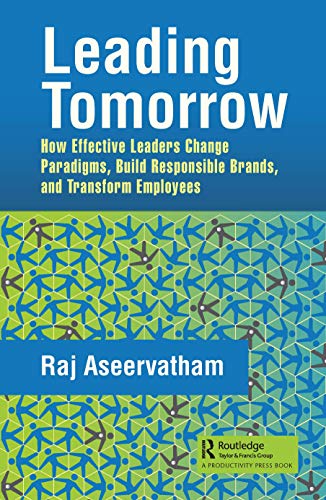 Leading Tomorrow : How Effective Leaders Change Paradigms, Build Responsible Brands, and Transform Employees