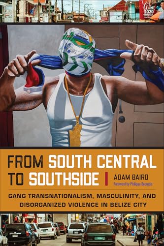 From South Central to Southside : Gang Transnationalism, Masculinity, and Disorganized Violence in Belize City