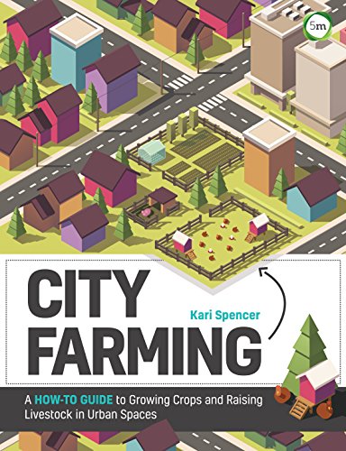 City Farming : A How-to Guide to Growing Crops and Raising Livestock in Urban Spaces
