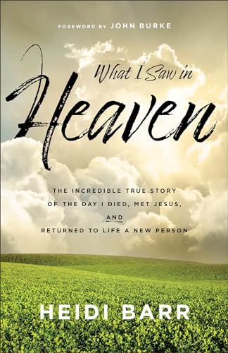 What I Saw in Heaven : The Incredible True Story of the Day I Died, Met Jesus, and Returned to Life a New Person