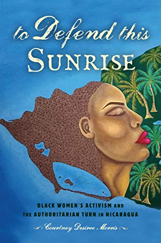 To Defend This Sunrise: Black Womens Activism and the Authoritarian Turn in Nicaragua