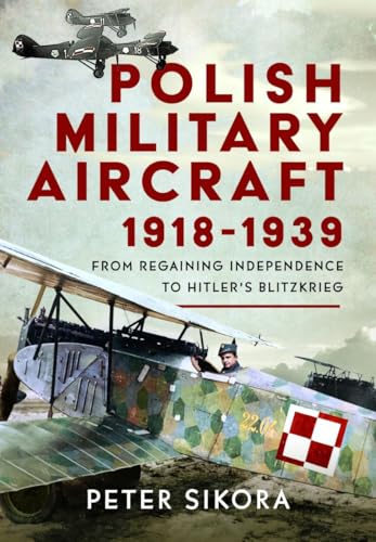 Polish Military Aircraft 1918-1939 : From Regaining Independence to Hitler’s Blitzkrieg