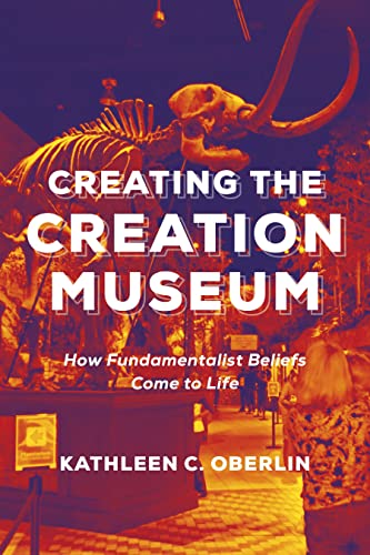 Creating the Creation Museum : How Fundamentalist Beliefs Come to Life