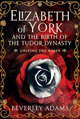 Elizabeth of York and the Birth of the Tudor Dynasty : Uniting the Roses