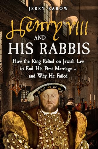 Henry VIII and his Rabbis : How the King Relied on Jewish Law to End His First Marriage – and Why He Failed