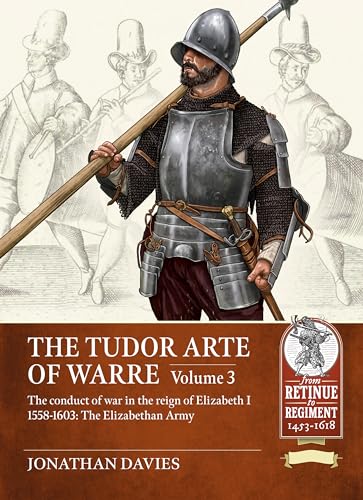 The Tudor Arte of Warre Volume 3: The conduct of war in the reign of Elizabeth I 1558-1603. Campaigns and Battles: 22 (From Retinue to Regiment 1453-1618)