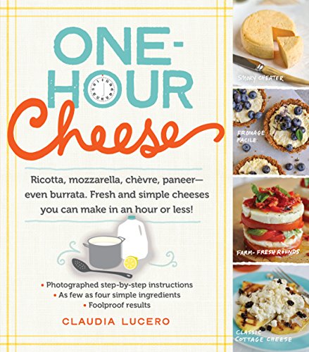 One-Hour Cheese : Ricotta, Mozzarella, Chevre, Paneer--Even Burrata. Fresh and Simple Cheeses You Can Make in an Hour or Less!