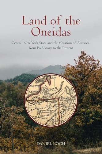 Land of the Oneidas : Central New York State and the Creation of America, from Prehistory to the Present