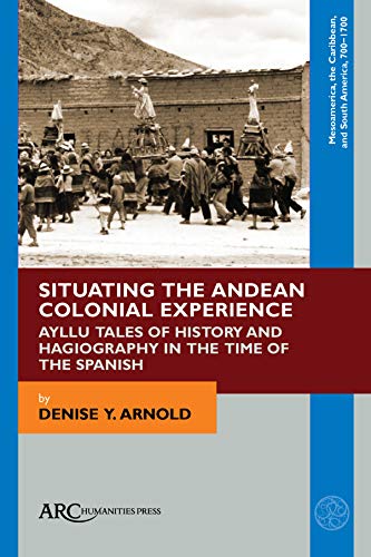 Situating the Andean Colonial Experience : Ayllu Tales of History and Hagiography in the Time of the Spanish