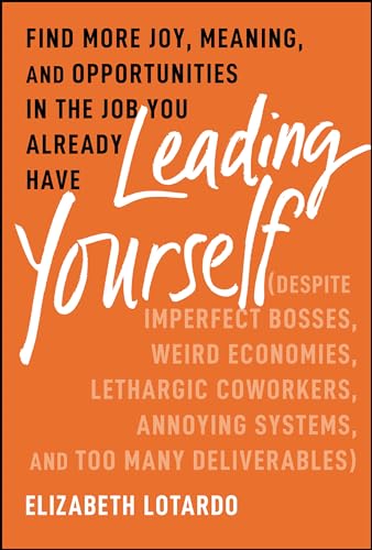 Leading Yourself : Find More Joy, Meaning, and Opportunities in the Job You Already Have (Despite Imperfect Bosses, Weird Economies, Lethargic Coworkers, Annoying Systems, and Too Many Deliverables)