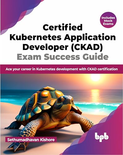 Certified Kubernetes Application Developer (CKAD) Exam Success Guide : Ace your career in Kubernetes development with CKAD certification