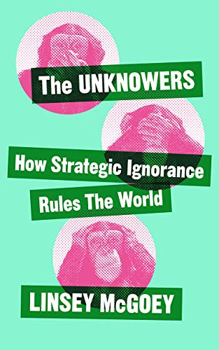 Unknowers: How Strategic Ignorance Rules the World (Economic Controversies)