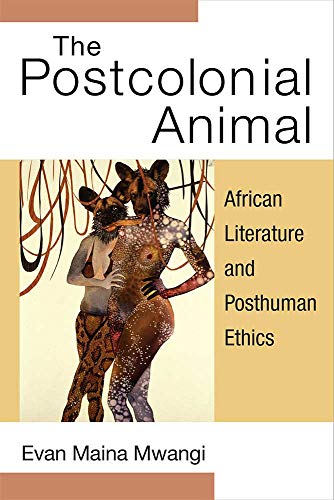 The Postcolonial Animal : African Literature and Posthuman Ethics