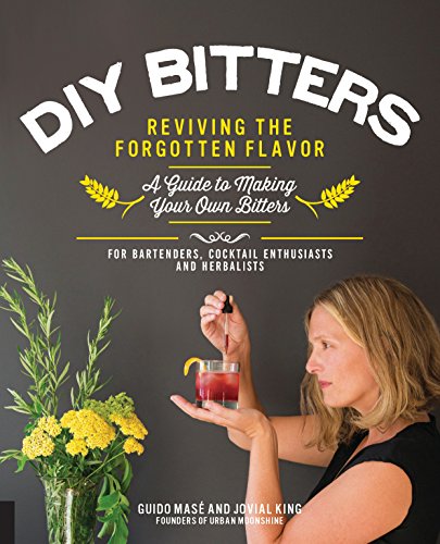 DIY Bitters : Reviving the Forgotten Flavor - A Guide to Making Your Own Bitters for Bartenders, Cocktail Enthusiasts, Herbalists, and More