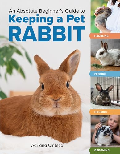 An Absolute Beginner's Guide to Keeping a Pet Rabbit : Handling, Feeding, Housing, and Grooming