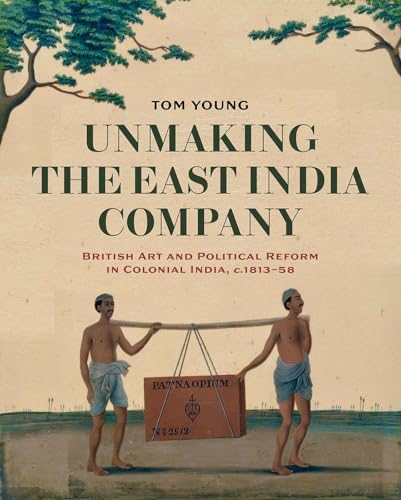 Unmaking the East India Company: British Art and Political Reform in Colonial India, c. 1813-1858