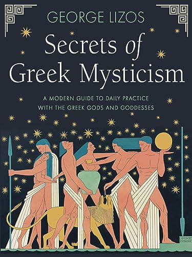 Secrets of Greek Mysticism : A Modern Guide to Daily Practice with the Greek Gods and Goddesses