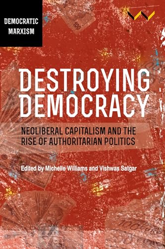 Destroying Democracy : Neoliberal Capitalism and the Rise of Authoritarian Politics