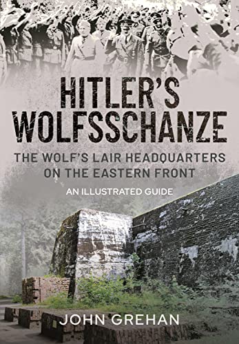 Hitler's Wolfsschanze: The Wolf's Lair Headquarters on the Eastern Front - An Illustrated Guide: The Wolf's Lair Headquarters on the Eastern Front - An Illustrated Guide
