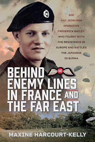 Behind Enemy Lines in France and the Far East : SOE and Jedburgh Operative Frederick Bailey, who Fought with the Resistance in Europe and Battled the Japanese in Burma