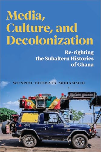 Media, Culture, and Decolonization : Re-righting the Subaltern Histories of Ghana