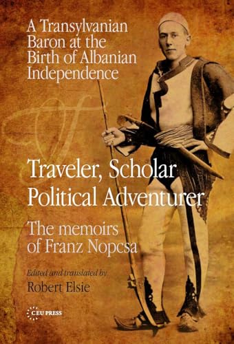 Traveler, Scholar, Political Adventurer : A Transylvanian Baron at the Birth of Albanian Independence: The memoirs of Franz Nopcsa