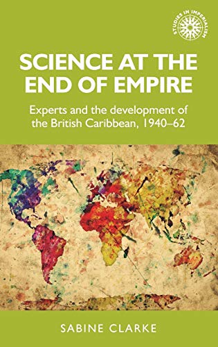 Science at the end of empire: Experts and the development of the British Caribbean, 1940-62 (Studies in Imperialism)